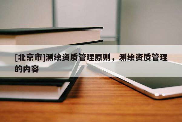 [北京市]测绘资质管理原则，测绘资质管理的内容