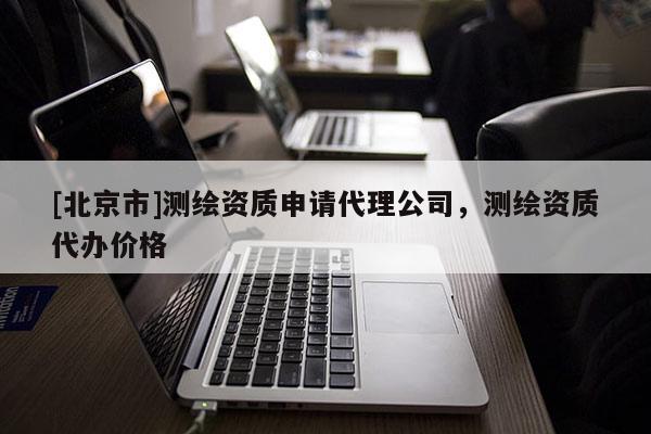 [北京市]测绘资质申请代理公司，测绘资质代办价格