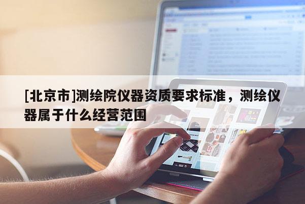 [北京市]测绘院仪器资质要求标准，测绘仪器属于什么经营范围