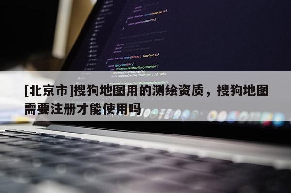 [北京市]搜狗地图用的测绘资质，搜狗地图需要注册才能使用吗