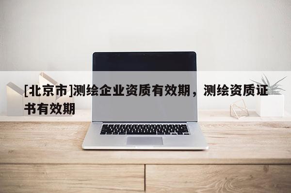 [北京市]测绘企业资质有效期，测绘资质证书有效期