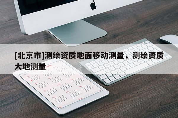 [北京市]测绘资质地面移动测量，测绘资质大地测量