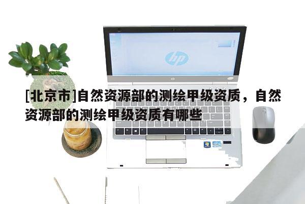 [北京市]自然资源部的测绘甲级资质，自然资源部的测绘甲级资质有哪些