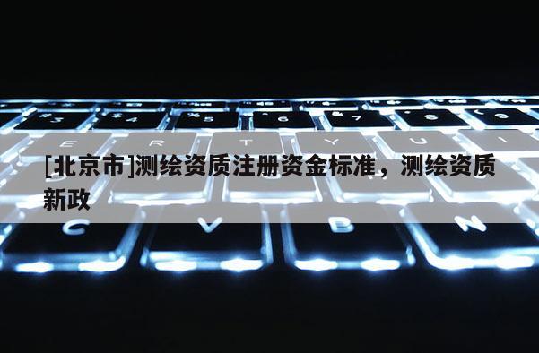 [北京市]测绘资质注册资金标准，测绘资质新政