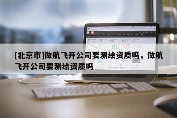 [北京市]做航飞开公司要测绘资质吗，做航飞开公司要测绘资质吗