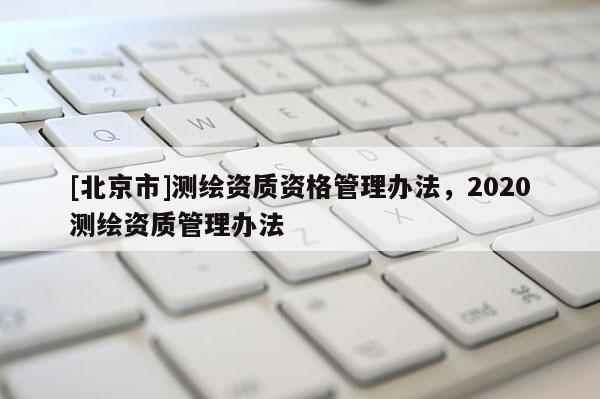 [北京市]测绘资质资格管理办法，2020测绘资质管理办法