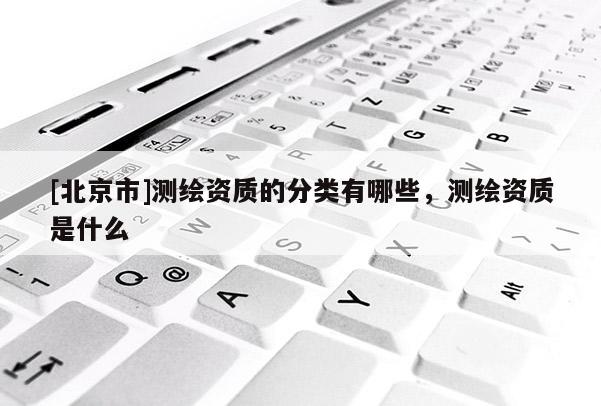 [北京市]测绘资质的分类有哪些，测绘资质是什么
