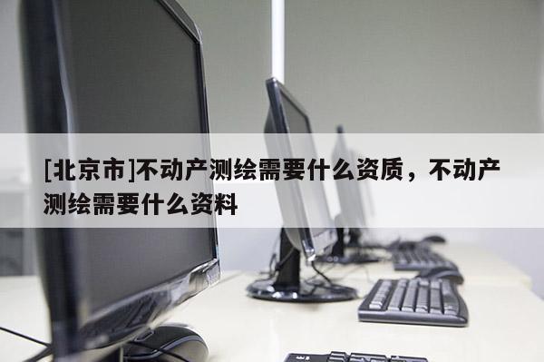 [北京市]不动产测绘需要什么资质，不动产测绘需要什么资料