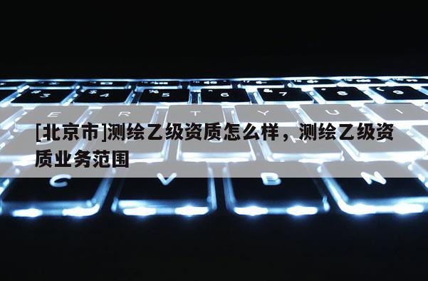 [北京市]测绘乙级资质怎么样，测绘乙级资质业务范围