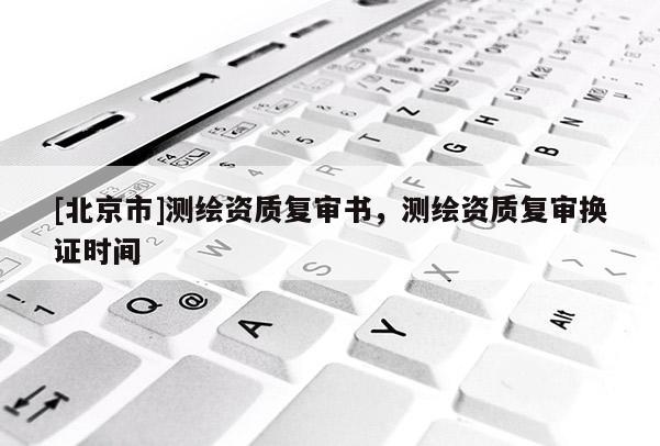 [北京市]测绘资质复审书，测绘资质复审换证时间
