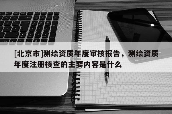 [北京市]测绘资质年度审核报告，测绘资质年度注册核查的主要内容是什么