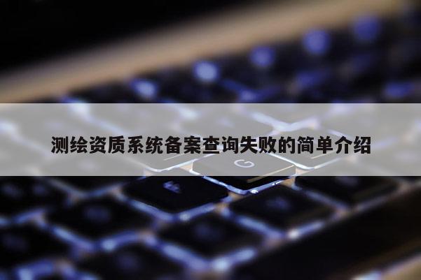 测绘资质系统备案查询失败的简单介绍