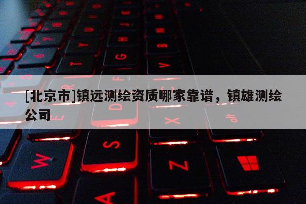 [北京市]镇远测绘资质哪家靠谱，镇雄测绘公司