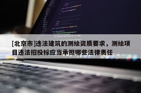 [北京市]违法建筑的测绘资质要求，测绘项目违法招投标应当承担哪些法律责任