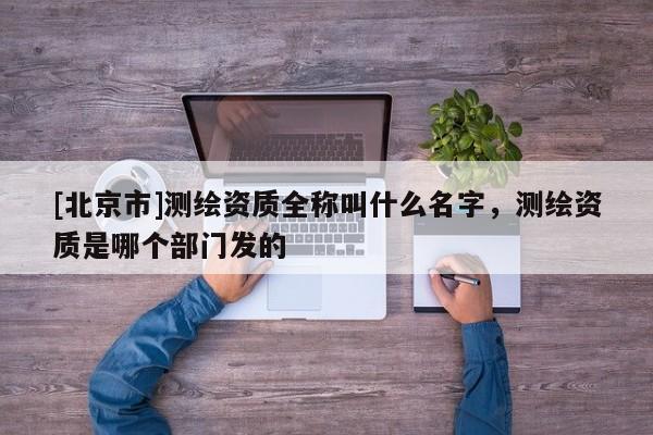 [北京市]测绘资质全称叫什么名字，测绘资质是哪个部门发的