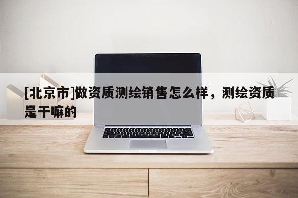 [北京市]做资质测绘销售怎么样，测绘资质是干嘛的