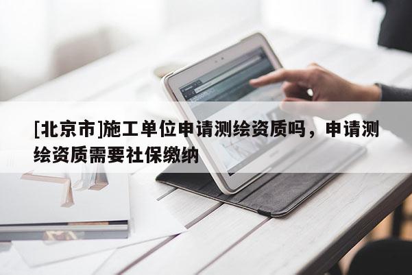 [北京市]施工单位申请测绘资质吗，申请测绘资质需要社保缴纳
