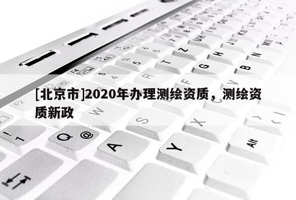[北京市]2020年办理测绘资质，测绘资质新政