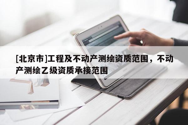 [北京市]工程及不动产测绘资质范围，不动产测绘乙级资质承接范围