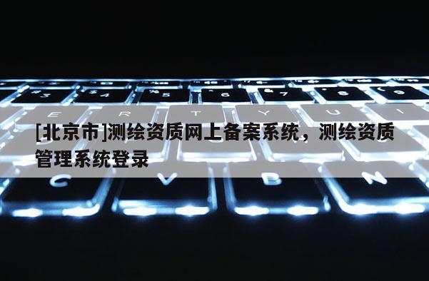 [北京市]测绘资质网上备案系统，测绘资质管理系统登录