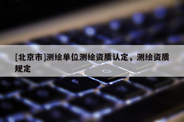 [北京市]测绘单位测绘资质认定，测绘资质规定
