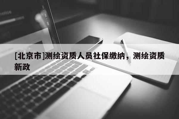 [北京市]测绘资质人员社保缴纳，测绘资质新政