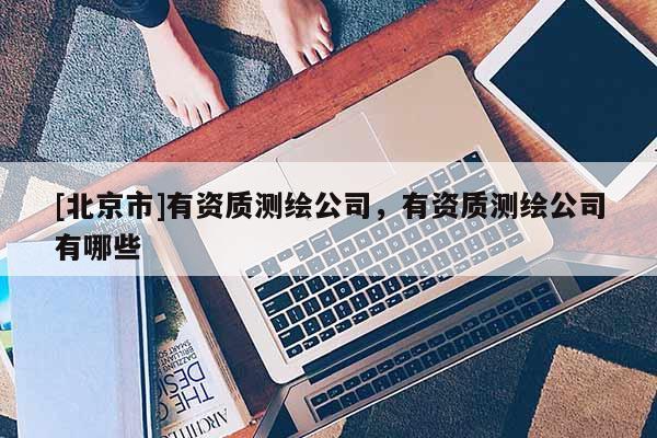 [北京市]有资质测绘公司，有资质测绘公司有哪些
