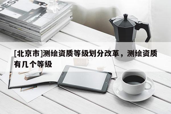 [北京市]测绘资质等级划分改革，测绘资质有几个等级