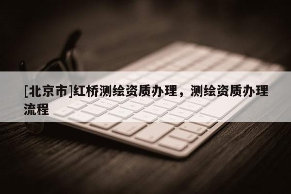 [北京市]红桥测绘资质办理，测绘资质办理流程