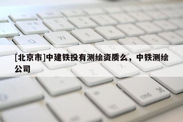[北京市]中建铁投有测绘资质么，中铁测绘公司