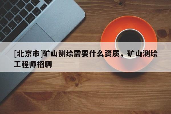 [北京市]矿山测绘需要什么资质，矿山测绘工程师招聘
