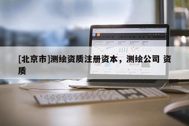 [北京市]测绘资质注册资本，测绘公司 资质