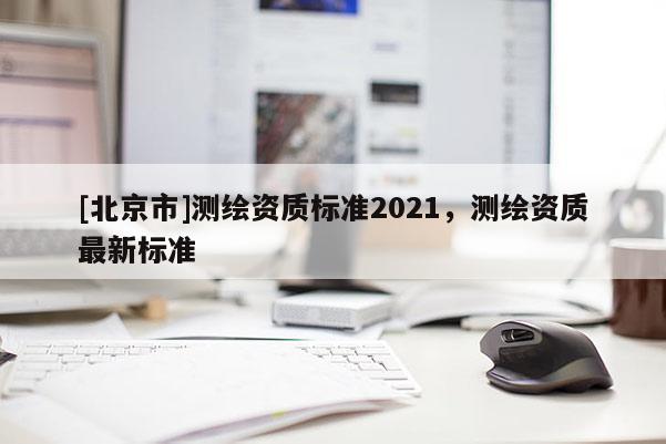 [北京市]测绘资质标准2021，测绘资质最新标准