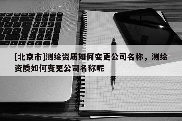 [北京市]测绘资质如何变更公司名称，测绘资质如何变更公司名称呢
