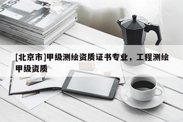 [北京市]甲级测绘资质证书专业，工程测绘甲级资质