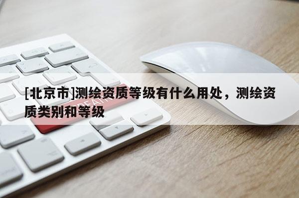 [北京市]测绘资质等级有什么用处，测绘资质类别和等级
