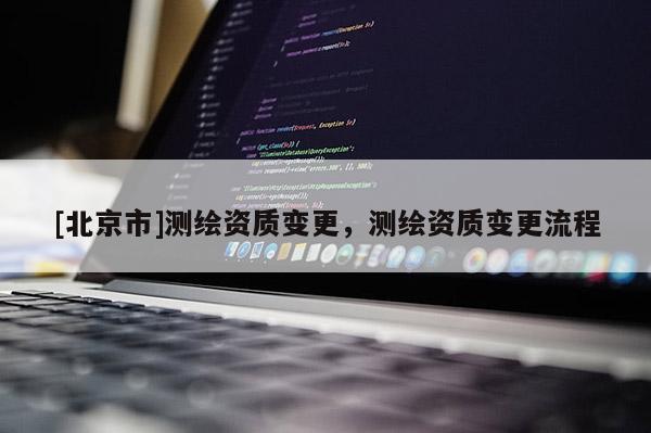 [北京市]测绘资质变更，测绘资质变更流程