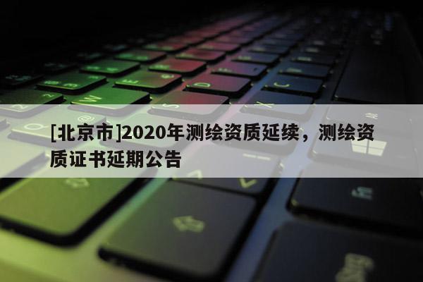 [北京市]2020年测绘资质延续，测绘资质证书延期公告
