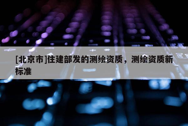 [北京市]住建部发的测绘资质，测绘资质新标准