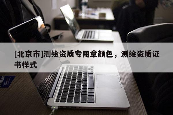 [北京市]测绘资质专用章颜色，测绘资质证书样式