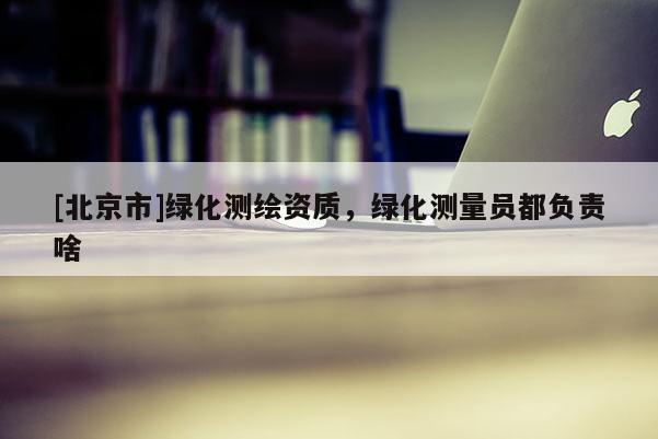 [北京市]绿化测绘资质，绿化测量员都负责啥