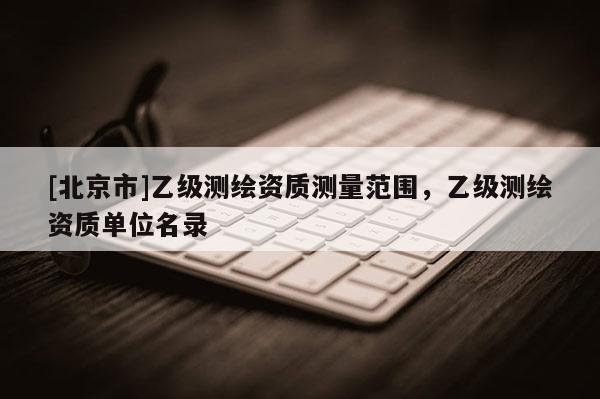 [北京市]乙级测绘资质测量范围，乙级测绘资质单位名录