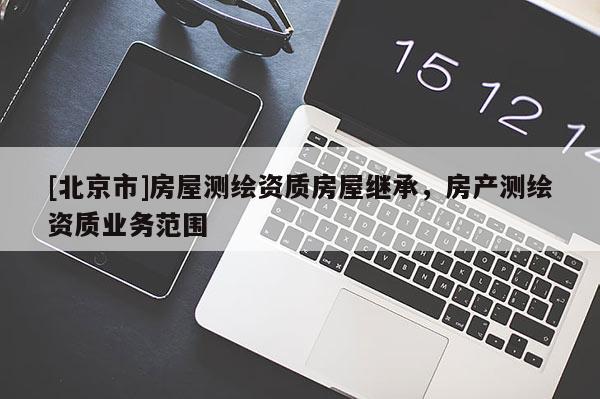 [北京市]房屋测绘资质房屋继承，房产测绘资质业务范围