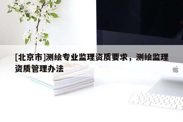 [北京市]测绘专业监理资质要求，测绘监理资质管理办法