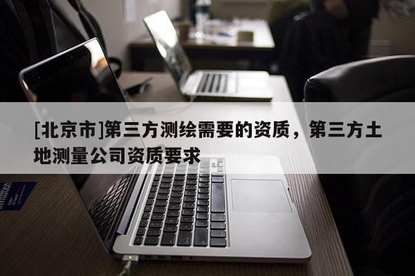 [北京市]第三方测绘需要的资质，第三方土地测量公司资质要求