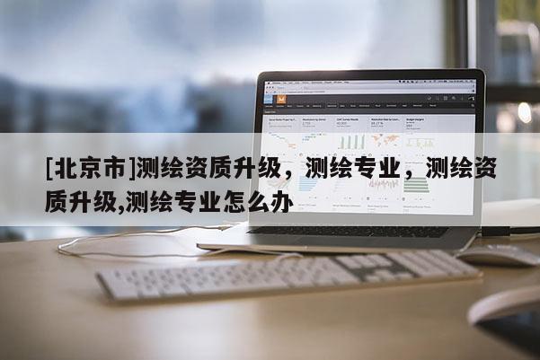 [北京市]测绘资质升级，测绘专业，测绘资质升级,测绘专业怎么办