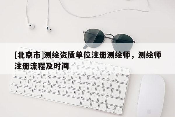 [北京市]测绘资质单位注册测绘师，测绘师注册流程及时间