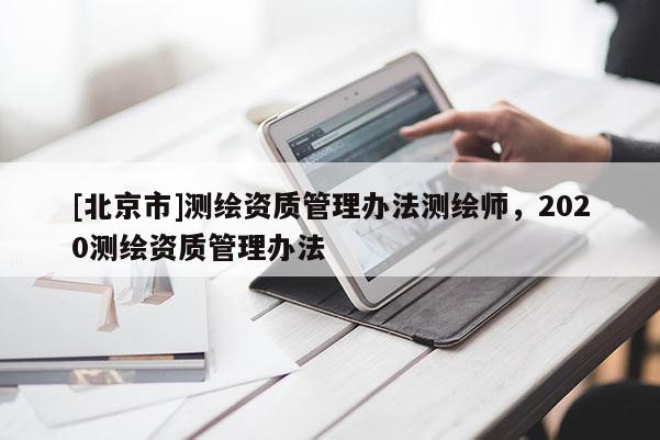 [北京市]测绘资质管理办法测绘师，2020测绘资质管理办法