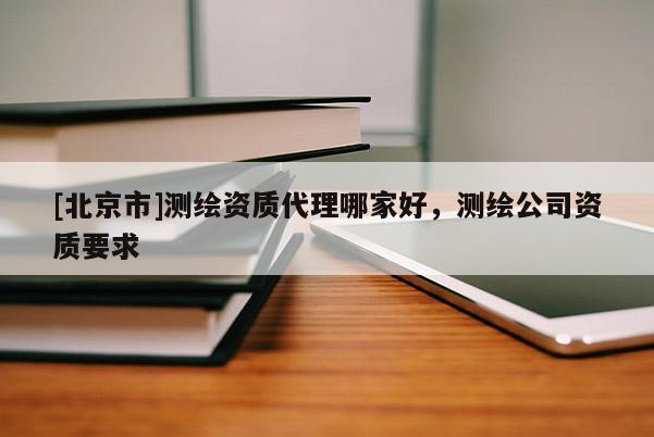 [北京市]测绘资质代理哪家好，测绘公司资质要求