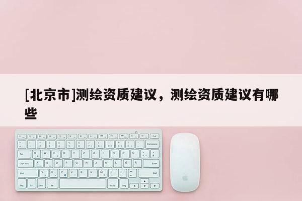 [北京市]测绘资质建议，测绘资质建议有哪些